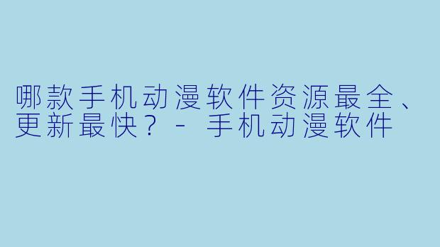 哪款手机动漫软件资源最全、更新最快?