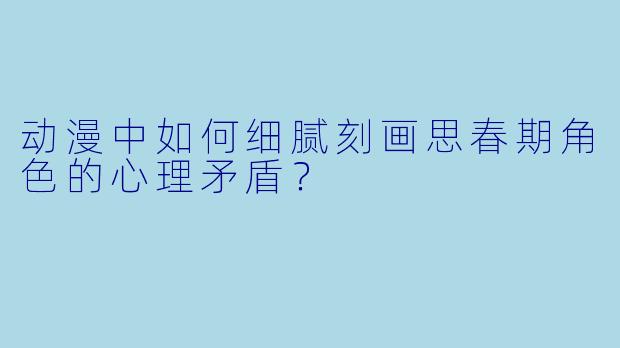 动漫中如何细腻刻画思春期角色的心理矛盾？