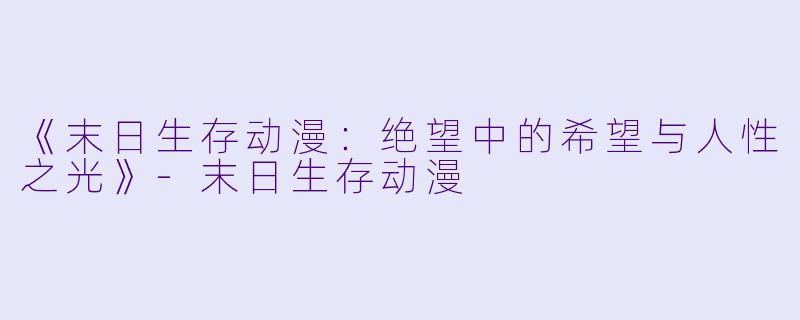 《末日生存动漫:绝望中的希望与人性之光》