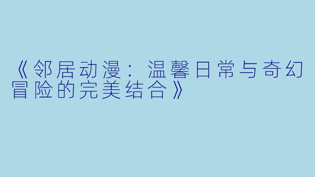 《邻居动漫：温馨日常与奇幻冒险的完美结合》