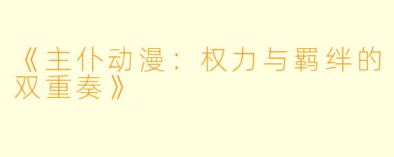 《主仆动漫：权力与羁绊的双重奏》
