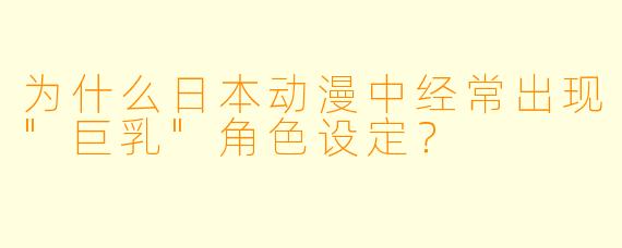 为什么日本动漫中经常出现"巨乳"角色设定?