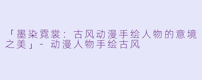 「墨染霓裳：古风动漫手绘人物的意境之美」-动漫人物手绘古风