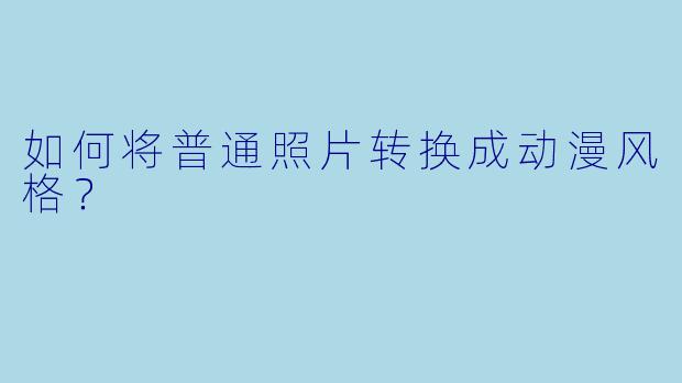 如何将普通照片转换成动漫风格?