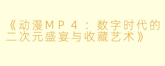 《动漫MP4:数字时代的二次元盛宴与收藏艺术》