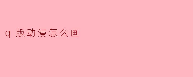 Q版动漫角色绘制指南:从比例到表情的萌系技巧