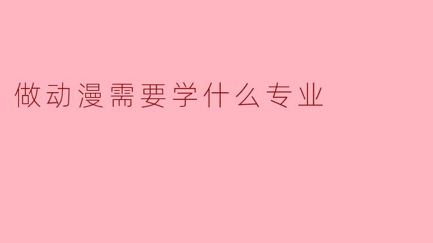 做动漫需要学什么专业