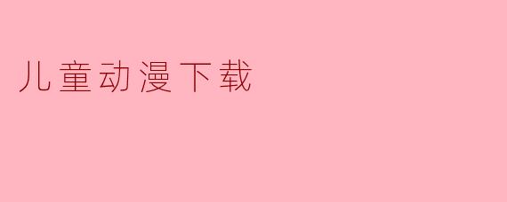 哪里可以安全下载适合儿童观看的动漫?