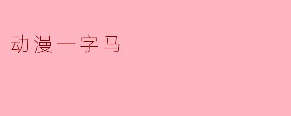 「动漫一字马:柔韧与力量的视觉美学」