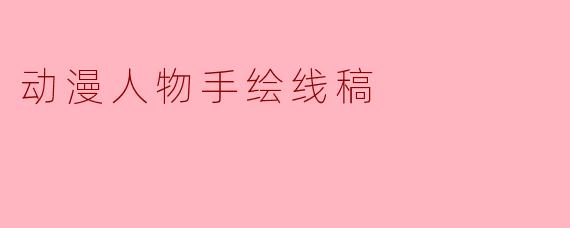 如何绘制动漫人物的手绘线稿?有哪些关键步骤?