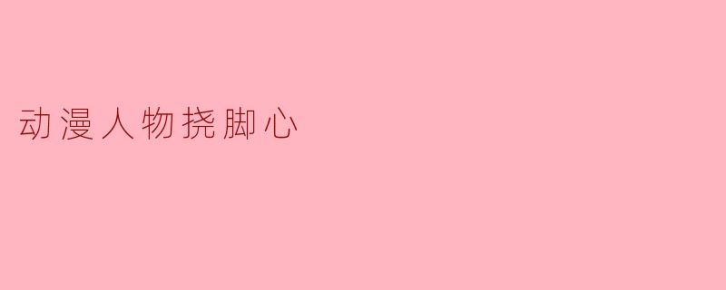 在动漫中,有哪些角色因为被挠脚心而展现出搞笑或害羞的反应?