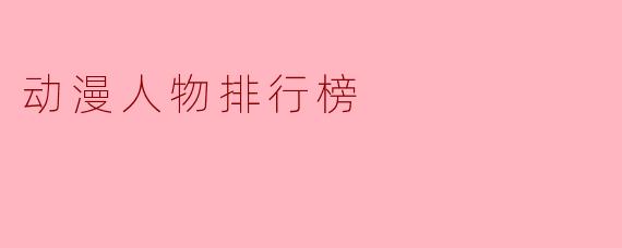 目前最受欢迎的十大动漫人物排行榜是哪些?