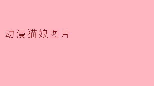 《萌力全开!动漫猫娘图片的魅力与艺术风格解析》
