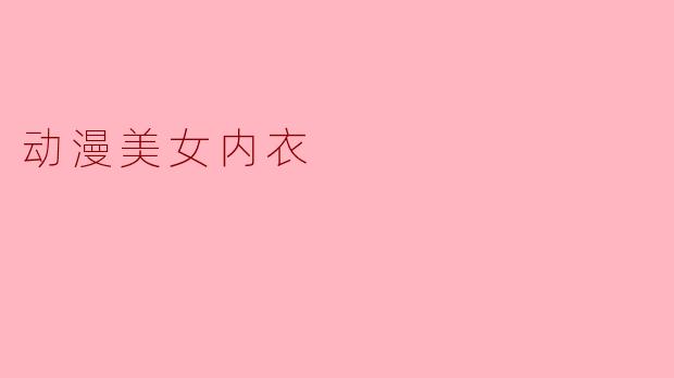 《动漫美学与时尚交织:解析二次元女性角色的内衣设计艺术》