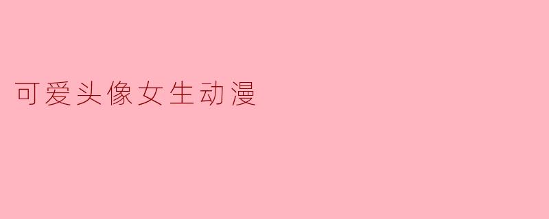 「萌力全开!盘点那些让人心动的可爱女生动漫头像」