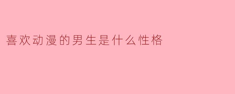 喜欢动漫的男生通常具有怎样的性格特点?