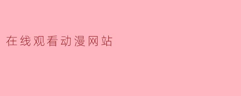 有没有推荐的高清、无广告的在线动漫观看网站?