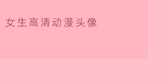 「女生高清动漫头像:精致美感与个性表达的完美结合」
