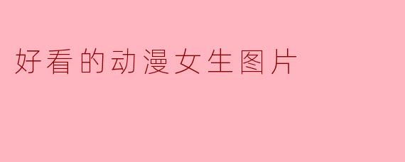 「惊艳瞬间:盘点动漫中那些令人心动的女生角色与绝美画面」