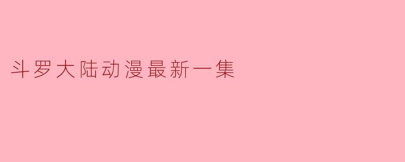 斗罗大陆动漫最新一集