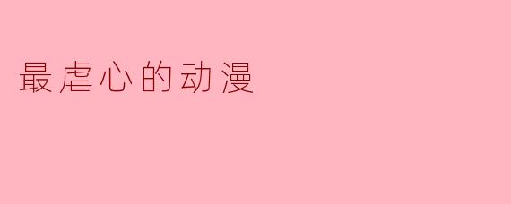 《虐心之巅:那些让人泪腺崩溃的动漫神作》
