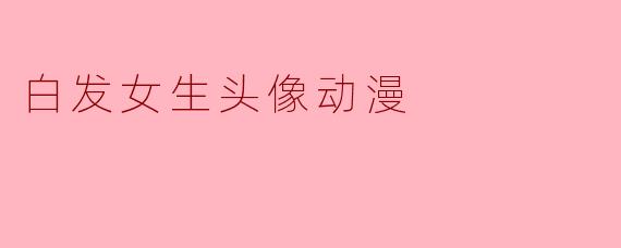 《银雪如诗:动漫中白发女生的唯美魅力与角色解析》