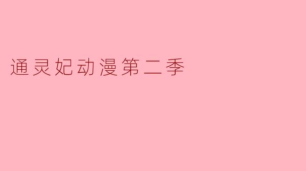 《通灵妃》动漫第二季何时开播?剧情会有哪些新看点?
