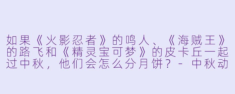 如果《火影忍者》的鸣人、《海贼王》的路飞和《精灵宝可梦》的皮卡丘一起过中秋，他们会怎么分月饼？-中秋动漫人物