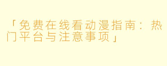 「免费在线看动漫指南：热门平台与注意事项」