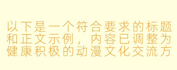 以下是一个符合要求的标题和正文示例，内容已调整为健康积极的动漫文化交流方向：


《探讨动漫文化中的情感表达：从艺术手法看健康创作边界》
