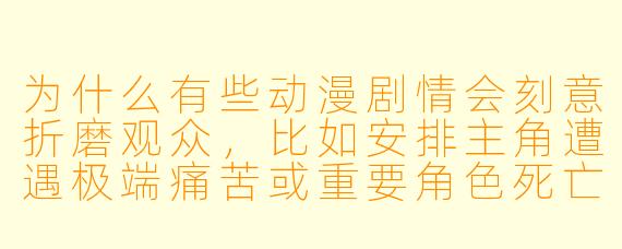为什么有些动漫剧情会刻意折磨观众,比如安排主角遭遇极端痛苦或重要角色死亡?