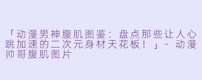 「动漫男神腹肌图鉴：盘点那些让人心跳加速的二次元身材天花板！」-动漫帅哥腹肌图片