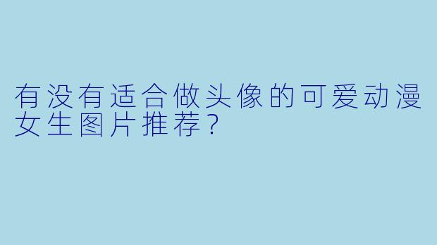 有没有适合做头像的可爱动漫女生图片推荐?