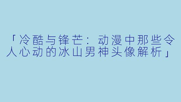 「冷酷与锋芒：动漫中那些令人心动的冰山男神头像解析」