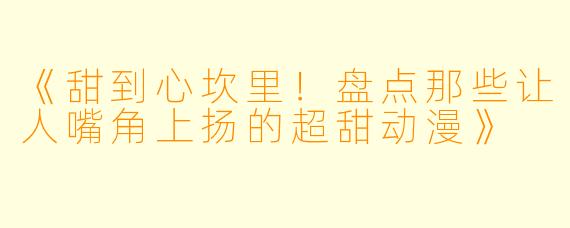 《甜到心坎里！盘点那些让人嘴角上扬的超甜动漫》