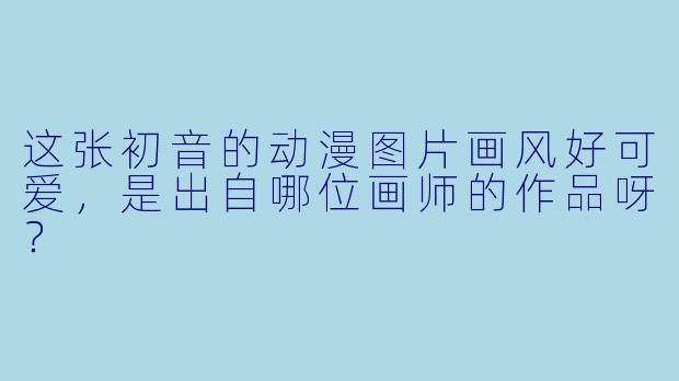 这张初音的动漫图片画风好可爱，是出自哪位画师的作品呀？