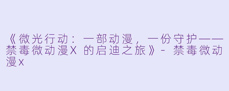《微光行动:一部动漫,一份守护——禁毒微动漫X的启迪之旅》