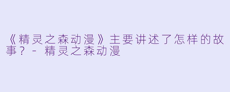 《精灵之森动漫》主要讲述了怎样的故事？-精灵之森动漫
