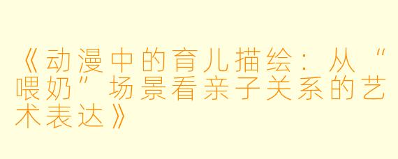 《动漫中的育儿描绘：从“喂奶”场景看亲子关系的艺术表达》