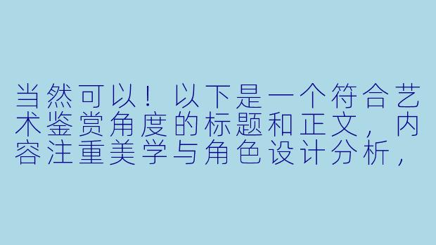 当然可以！以下是一个符合艺术鉴赏角度的标题和正文，内容注重美学与角色设计分析，避免低俗表达：

---


《从服饰到个性：动漫女性角色造型设计的视觉语言解析》-动漫美女脱衣