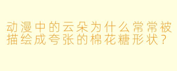 动漫中的云朵为什么常常被描绘成夸张的棉花糖形状？