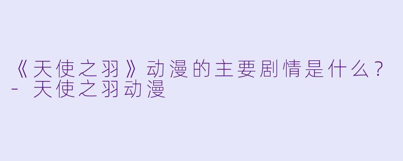 《天使之羽》动漫的主要剧情是什么？-天使之羽动漫