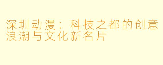 深圳动漫：科技之都的创意浪潮与文化新名片