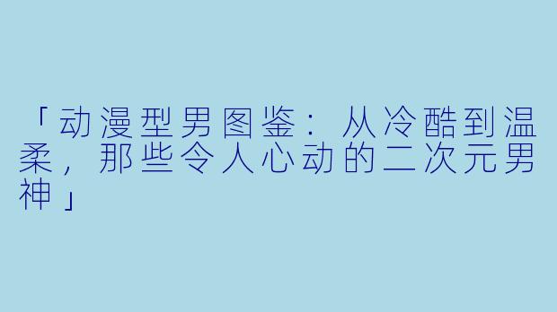「动漫型男图鉴：从冷酷到温柔，那些令人心动的二次元男神」