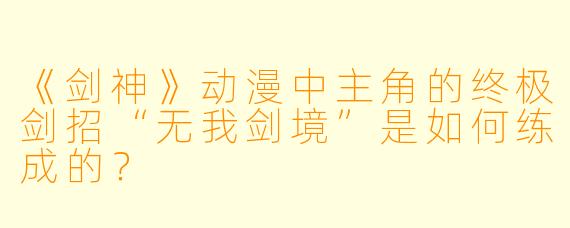 《剑神》动漫中主角的终极剑招“无我剑境”是如何练成的？