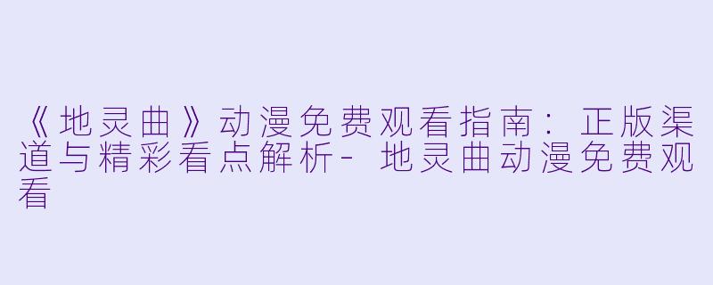 《地灵曲》动漫免费观看指南：正版渠道与精彩看点解析-地灵曲动漫免费观看