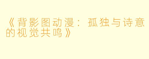 《背影图动漫：孤独与诗意的视觉共鸣》