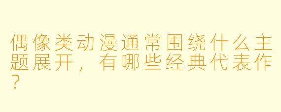 偶像类动漫通常围绕什么主题展开,有哪些经典代表作?