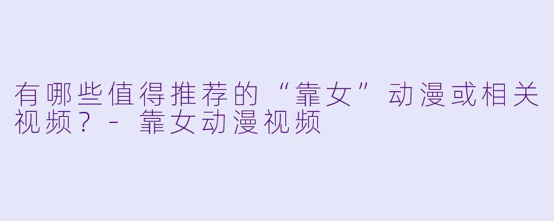 有哪些值得推荐的“靠女”动漫或相关视频？-靠女动漫视频