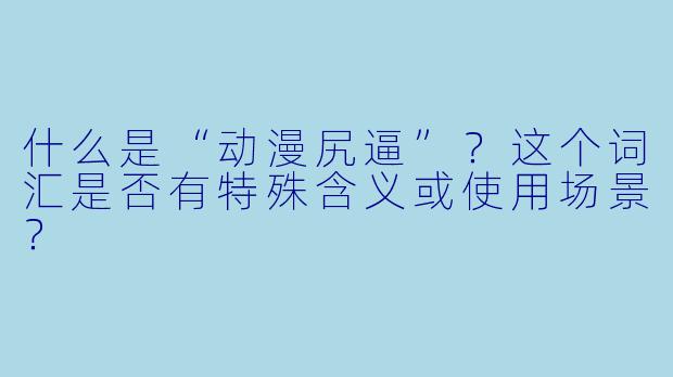 什么是“动漫尻逼”？这个词汇是否有特殊含义或使用场景？